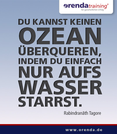 Du kannst keinen Ozean überqueren, indem du einfach nur aufs Wasser starrst. Rabindranath Tagore 